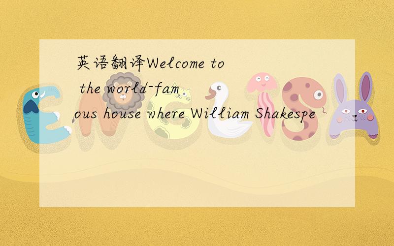 英语翻译Welcome to the world-famous house where William Shakespe