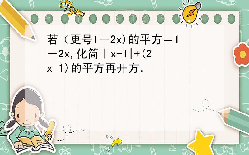 若（更号1－2x)的平方＝1－2x,化简｜x-1|+(2x-1)的平方再开方．