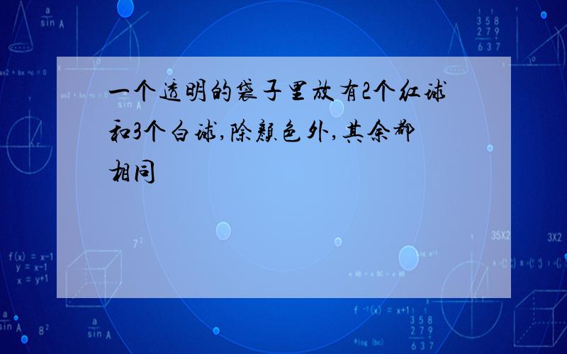 一个透明的袋子里放有2个红球和3个白球,除颜色外,其余都相同