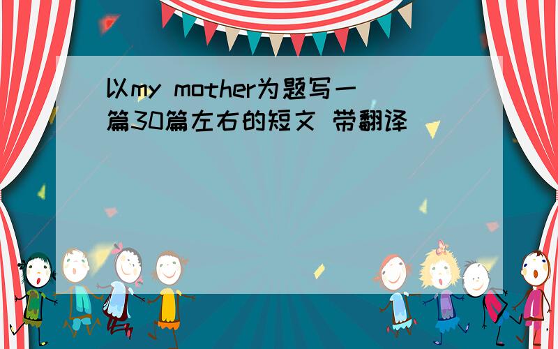 以my mother为题写一篇30篇左右的短文 带翻译