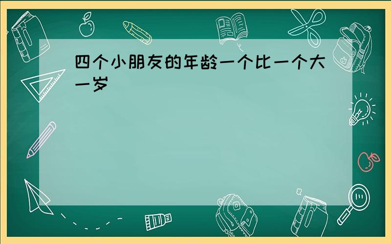 四个小朋友的年龄一个比一个大一岁