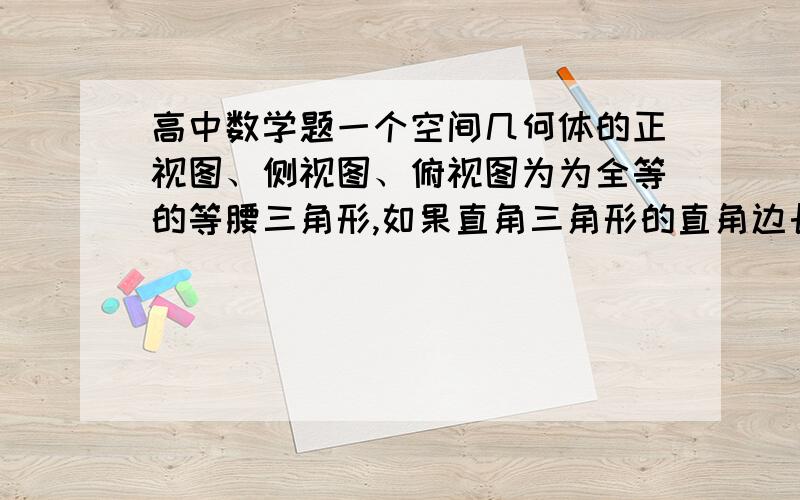 高中数学题一个空间几何体的正视图、侧视图、俯视图为为全等的等腰三角形,如果直角三角形的直角边长为1