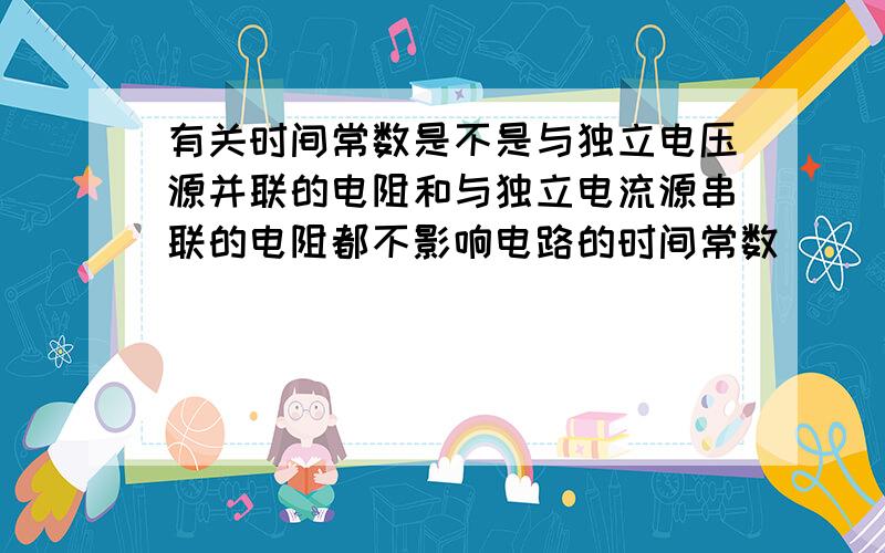 有关时间常数是不是与独立电压源并联的电阻和与独立电流源串联的电阻都不影响电路的时间常数