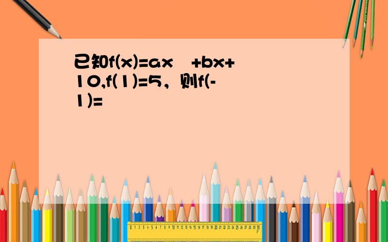 已知f(x)=ax³+bx+10,f(1)=5，则f(-1)=