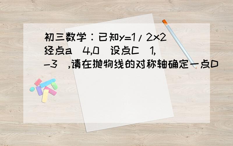 初三数学∶已知y=1/2x2经点a(4,0)设点C（1,-3）,请在抛物线的对称轴确定一点D