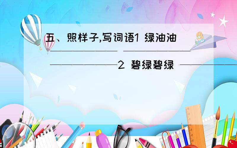 五、照样子,写词语1 绿油油 —————— —————— ——————2 碧绿碧绿 ———————— ————————