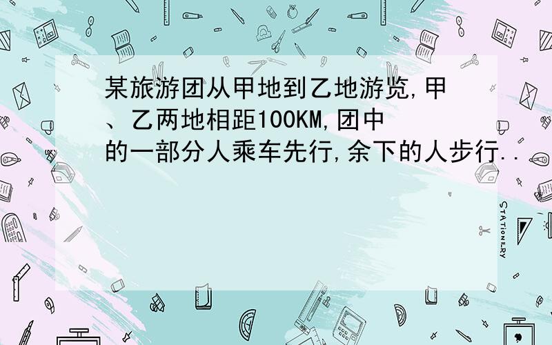 某旅游团从甲地到乙地游览,甲、乙两地相距100KM,团中的一部分人乘车先行,余下的人步行..