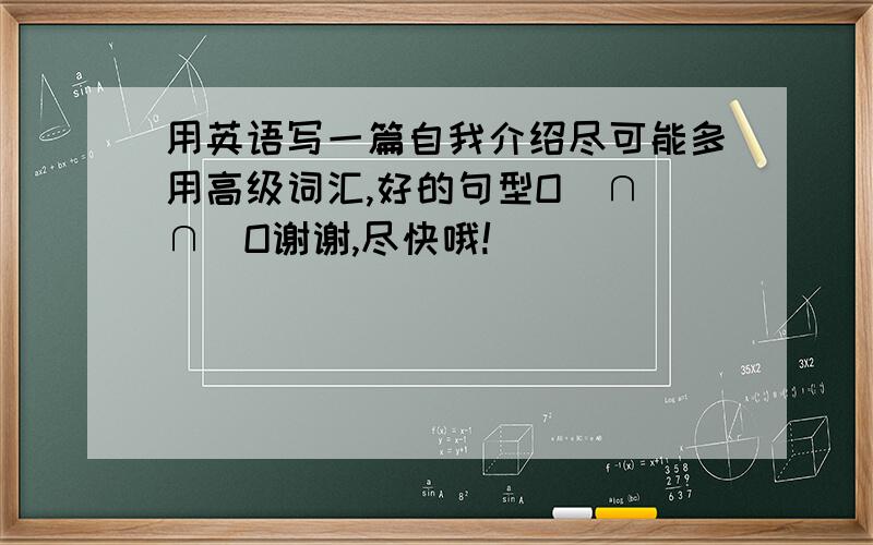 用英语写一篇自我介绍尽可能多用高级词汇,好的句型O(∩_∩)O谢谢,尽快哦!