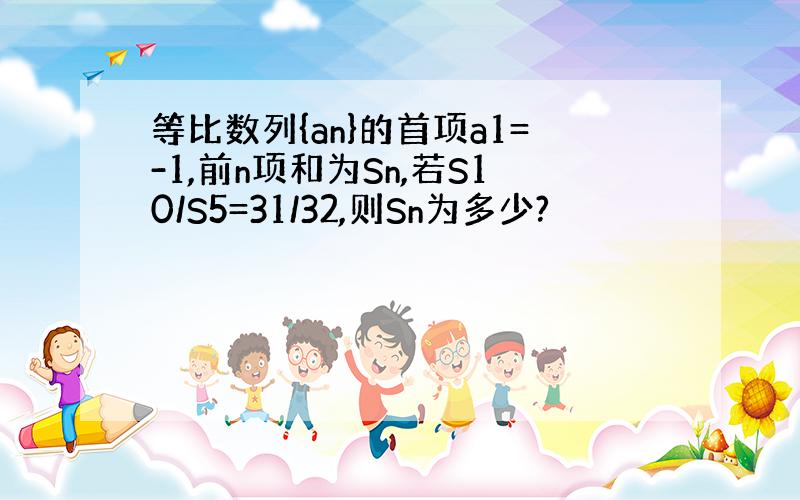 等比数列{an}的首项a1=-1,前n项和为Sn,若S10/S5=31/32,则Sn为多少?