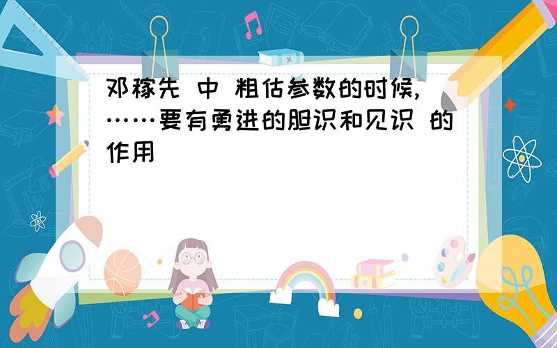 邓稼先 中 粗估参数的时候,……要有勇进的胆识和见识 的作用