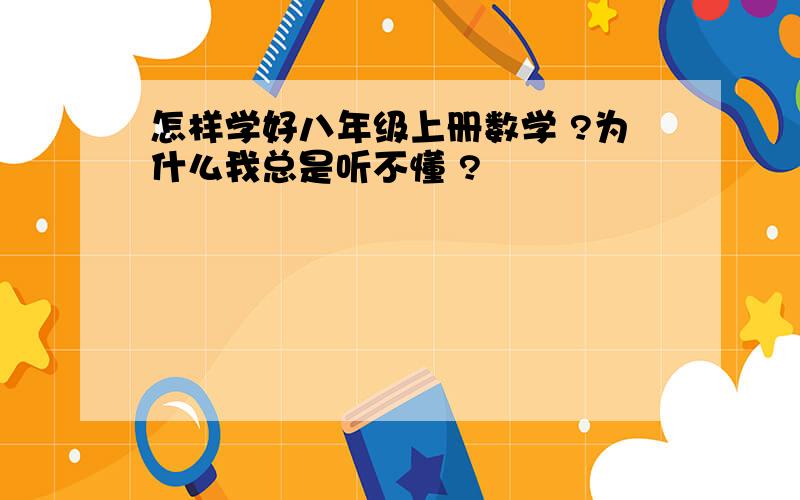 怎样学好八年级上册数学 ?为什么我总是听不懂 ?