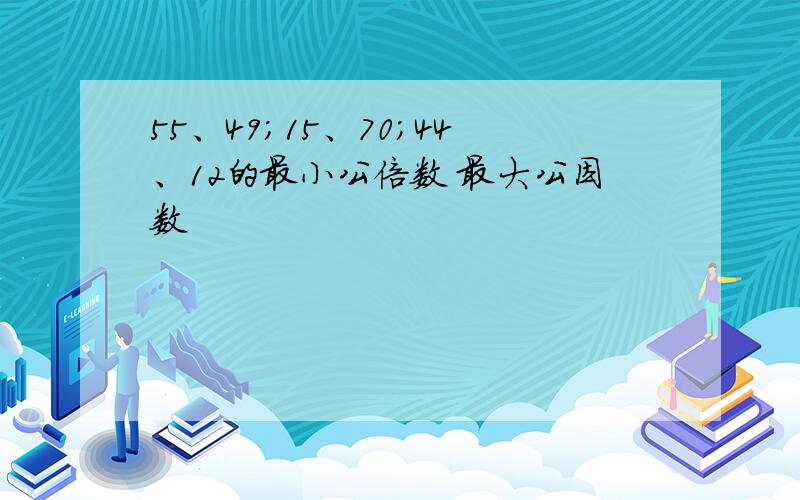 55、49；15、70；44、12的最小公倍数 最大公因数