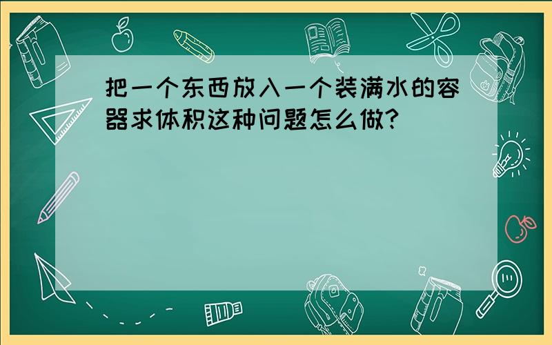 把一个东西放入一个装满水的容器求体积这种问题怎么做?