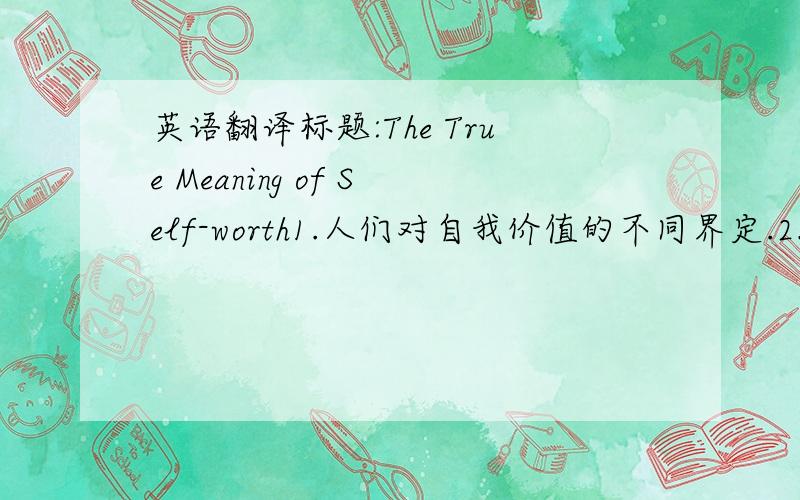 英语翻译标题:The True Meaning of Self-worth1.人们对自我价值的不同界定.2.其正确的定义