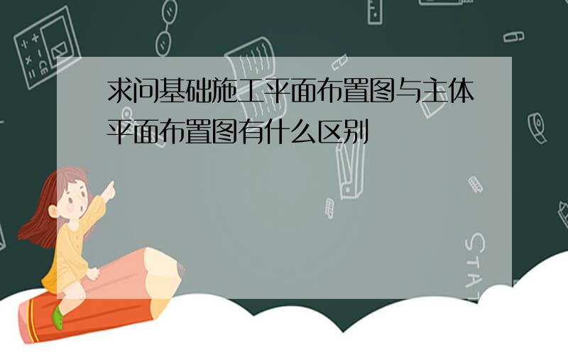 求问基础施工平面布置图与主体平面布置图有什么区别