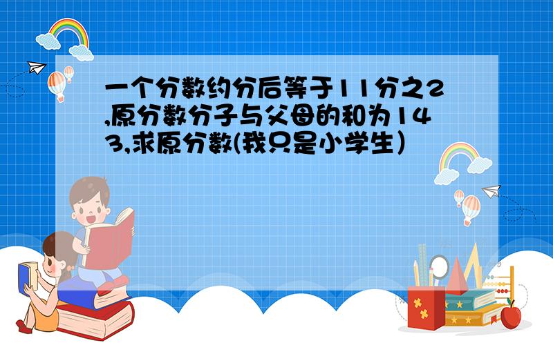 一个分数约分后等于11分之2,原分数分子与父母的和为143,求原分数(我只是小学生）