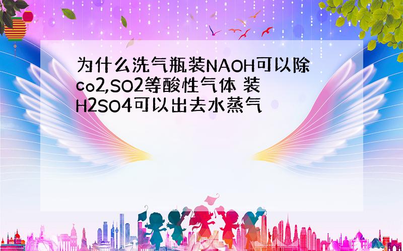 为什么洗气瓶装NAOH可以除co2,SO2等酸性气体 装H2SO4可以出去水蒸气