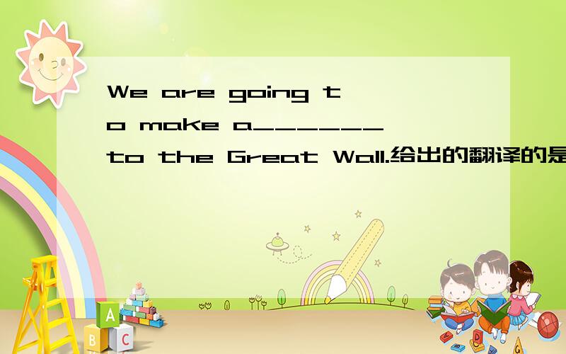 We are going to make a______to the Great Wall.给出的翻译的是:我将去长城旅