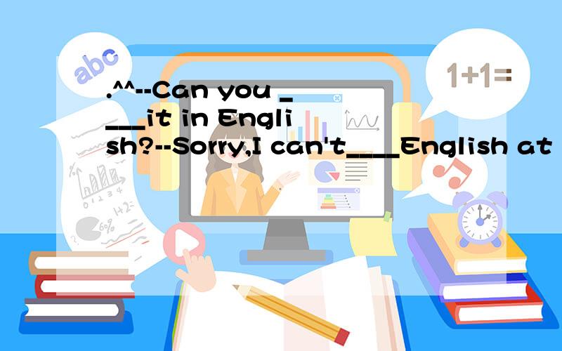 .^^--Can you ____it in English?--Sorry,I can't____English at