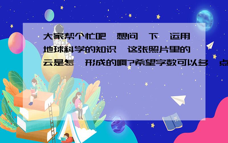 大家帮个忙吧,想问一下,运用地球科学的知识,这张照片里的云是怎麼形成的啊?希望字数可以多一点