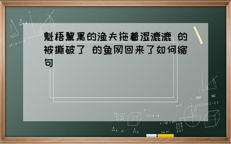 魁梧黧黑的渔夫拖着湿漉漉 的被撕破了 的鱼网回来了如何缩句