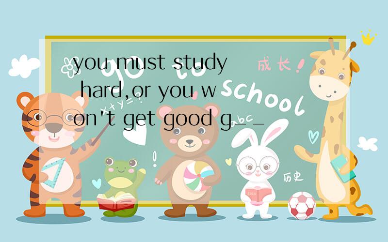 you must study hard,or you won't get good g__