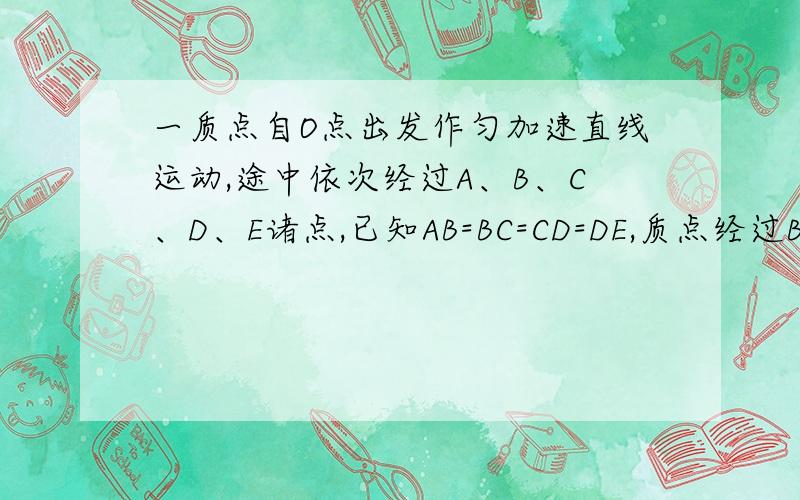 一质点自O点出发作匀加速直线运动,途中依次经过A、B、C、D、E诸点,已知AB=BC=CD=DE,质点经过B点时的