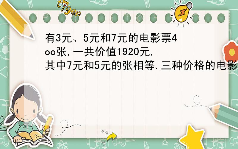 有3元、5元和7元的电影票4oo张,一共价值1920元,其中7元和5元的张相等.三种价格的电影票各多少张?