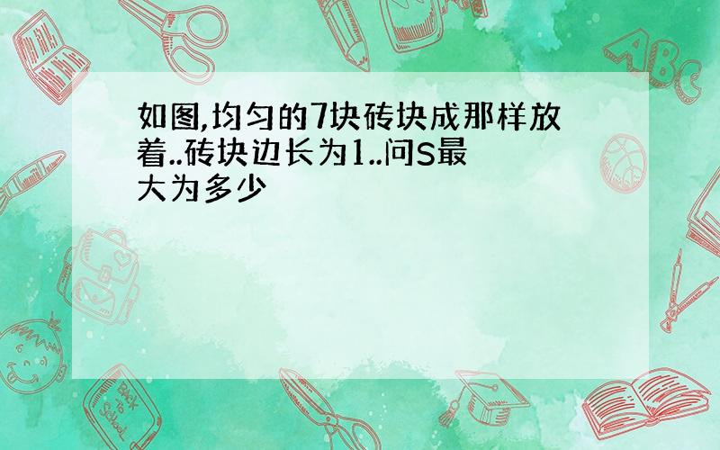 如图,均匀的7块砖块成那样放着..砖块边长为1..问S最大为多少