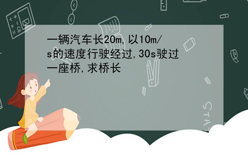 一辆汽车长20m,以10m/s的速度行驶经过,30s驶过一座桥,求桥长