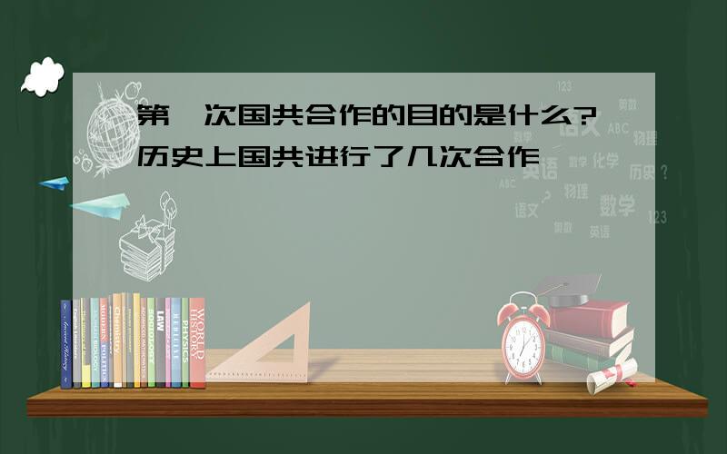 第一次国共合作的目的是什么?历史上国共进行了几次合作