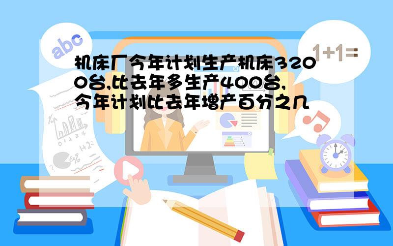 机床厂今年计划生产机床3200台,比去年多生产400台,今年计划比去年增产百分之几