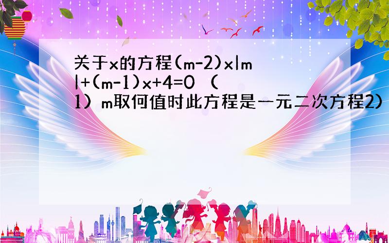 关于x的方程(m-2)x|m|+(m-1)x+4=0 （1）m取何值时此方程是一元二次方程2）m何值时,此方程是一元一次