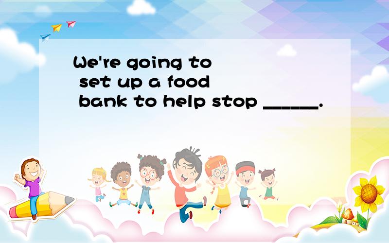 We're going to set up a food bank to help stop ______.