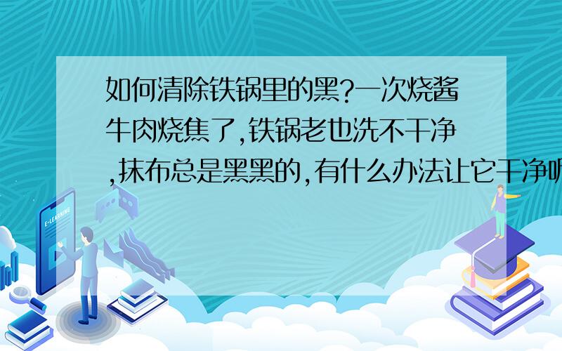 如何清除铁锅里的黑?一次烧酱牛肉烧焦了,铁锅老也洗不干净,抹布总是黑黑的,有什么办法让它干净呢?