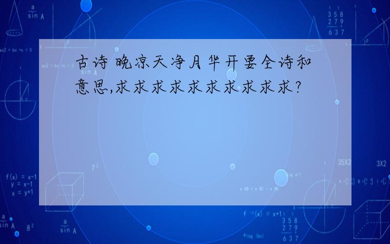 古诗 晚凉天净月华开要全诗和意思,求求求求求求求求求求?