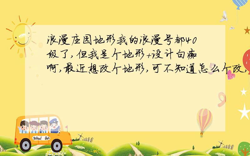 浪漫庄园地形我的浪漫号都40级了,但我是个地形+设计白痴啊,最近想改个地形,可不知道怎么个改,