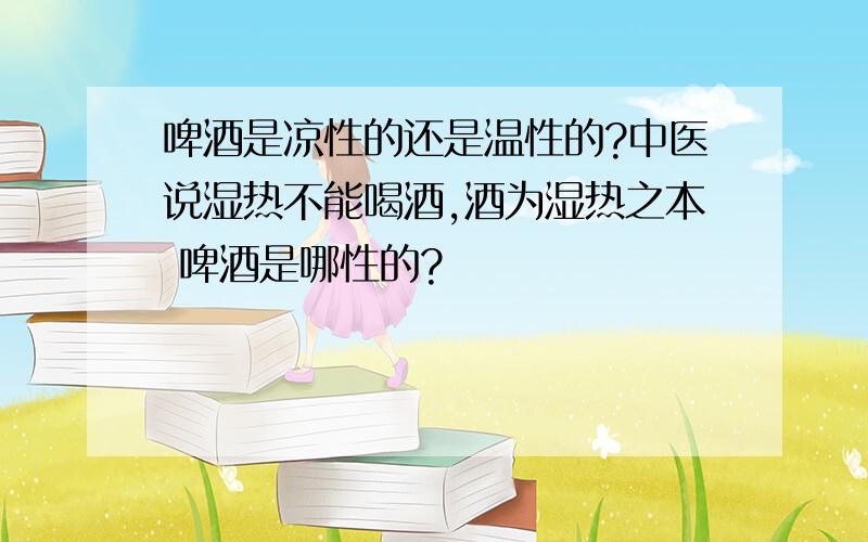 啤酒是凉性的还是温性的?中医说湿热不能喝酒,酒为湿热之本 啤酒是哪性的?