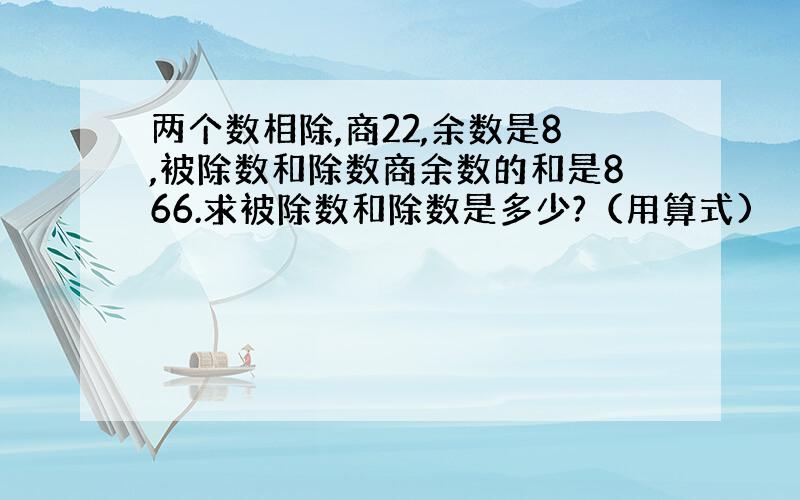 两个数相除,商22,余数是8,被除数和除数商余数的和是866.求被除数和除数是多少?（用算式)