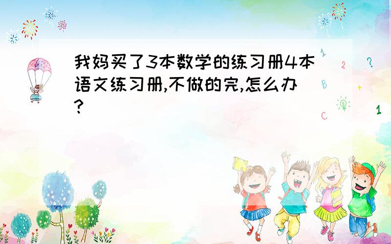 我妈买了3本数学的练习册4本语文练习册,不做的完,怎么办?