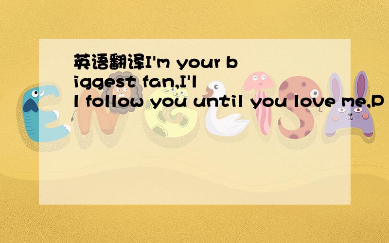 英语翻译I'm your biggest fan,I'll follow you until you love me,P