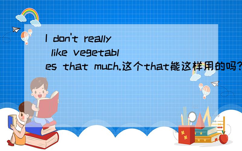 I don't really like vegetables that much.这个that能这样用的吗?为什么?