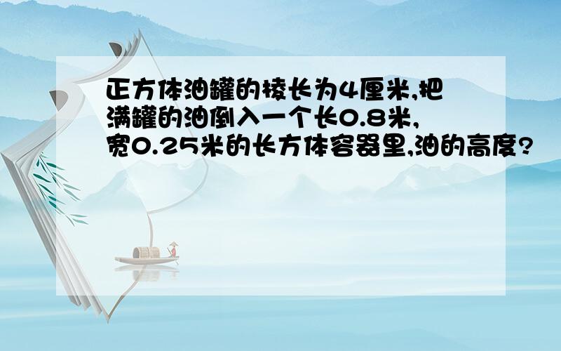 正方体油罐的棱长为4厘米,把满罐的油倒入一个长0.8米,宽0.25米的长方体容器里,油的高度?