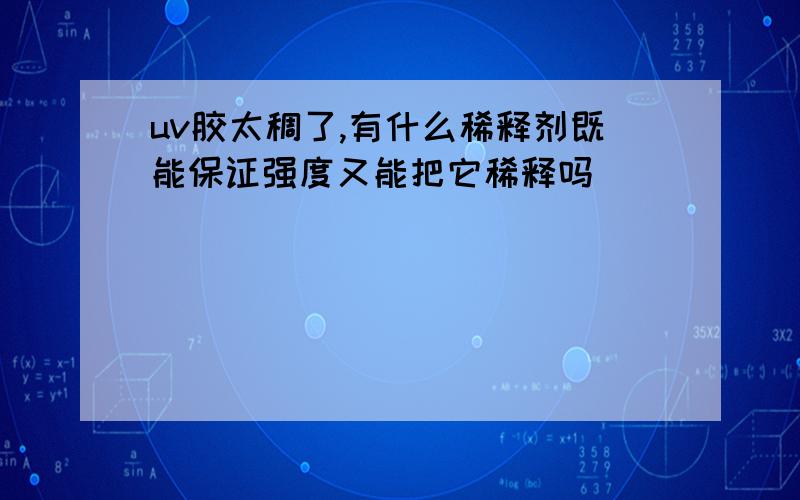 uv胶太稠了,有什么稀释剂既能保证强度又能把它稀释吗