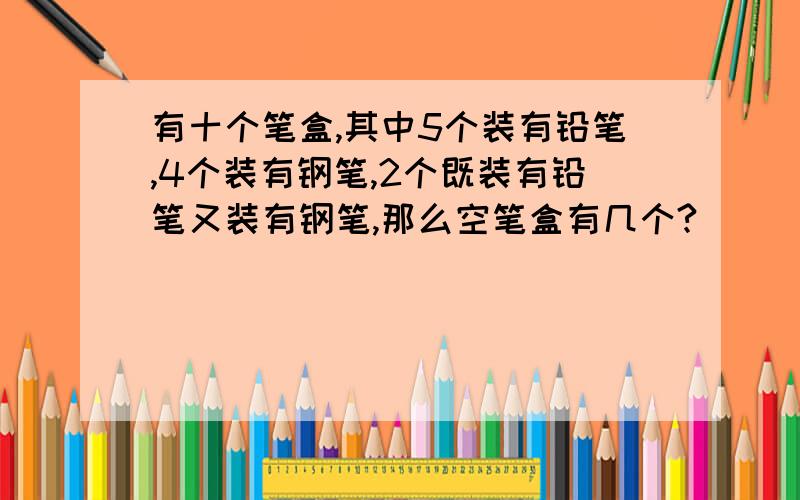 有十个笔盒,其中5个装有铅笔,4个装有钢笔,2个既装有铅笔又装有钢笔,那么空笔盒有几个?