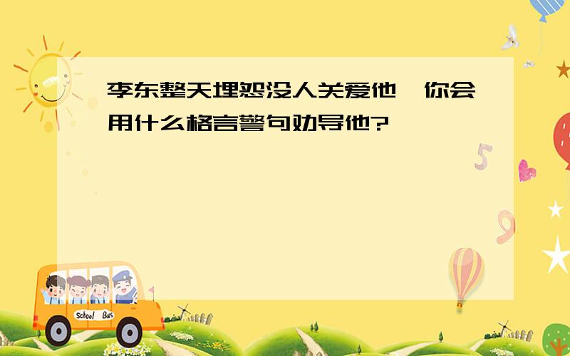 李东整天埋怨没人关爱他,你会用什么格言警句劝导他?