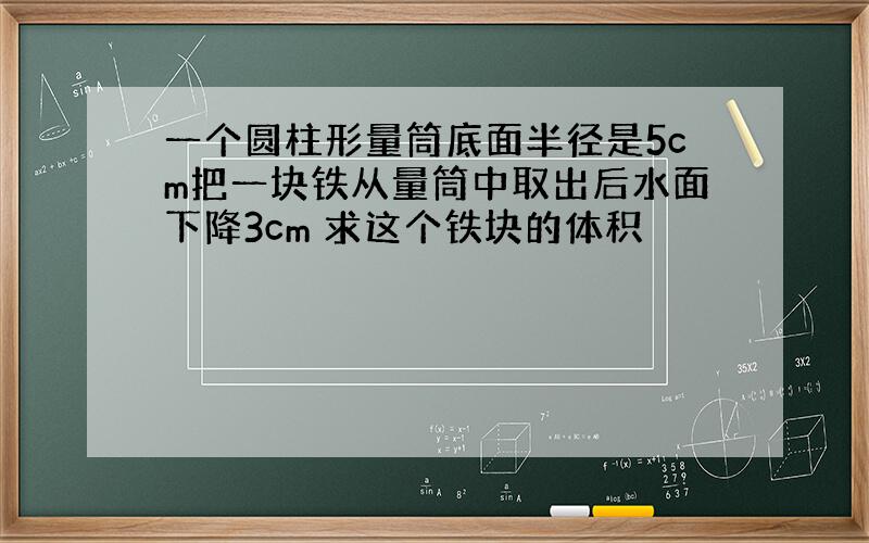 一个圆柱形量筒底面半径是5cm把一块铁从量筒中取出后水面下降3cm 求这个铁块的体积