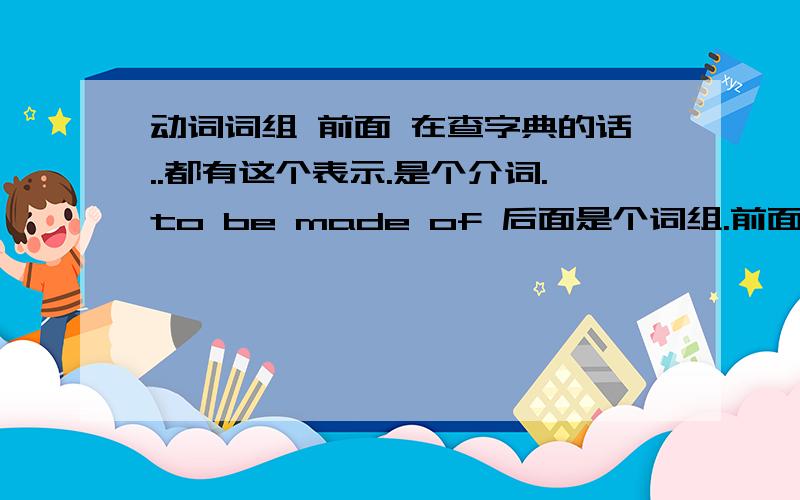 动词词组 前面 在查字典的话..都有这个表示.是个介词.to be made of 后面是个词组.前面的介词to.表示什