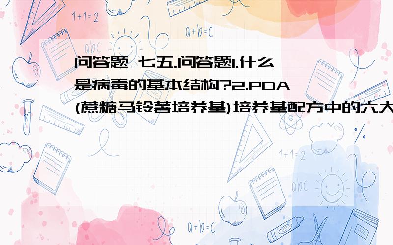 问答题 七五.问答题1.什么是病毒的基本结构?2.PDA(蔗糖马铃薯培养基)培养基配方中的六大营养要素分别是什么?