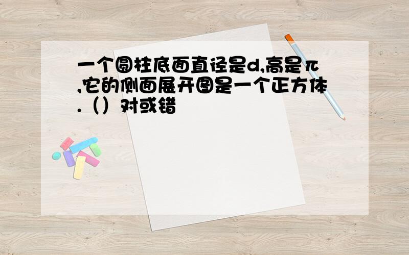 一个圆柱底面直径是d,高是π,它的侧面展开图是一个正方体.（）对或错